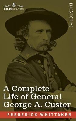 A Complete Life of General George A. Custer: Major-General of Volunteers; Brevet Major-General, U.S. Army; and Lieutenant-Colonel, Seventh U.S. Cavalry - Frederick Whittaker - cover