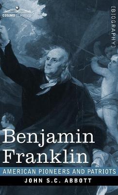 Benjamin Franklin: A Picture of the Struggles of our Infant Nation One Hundred Years Ago - American Pioneers and Patriots - John S C Abbott - cover