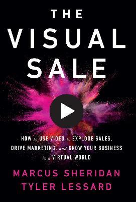 The Visual Sale: How to Use Video to Explode Sales, Drive Marketing, and Grow Your Business in a Virtual World - Marcus Sheridan,Tyler Lessard - cover
