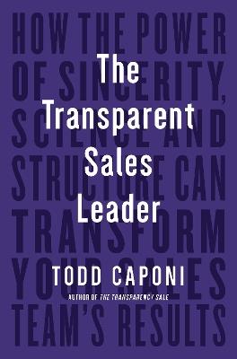 The Transparent Sales Leader: How The Power of Sincerity, Science & Structure Can Transform Your Sales Team's Results - Todd Caponi - cover