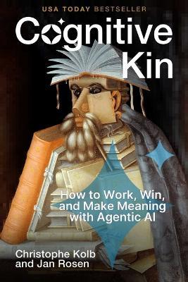 Cognitive Kin: How to Work, Win, and Make Meaning with Agentic AI - Christophe Kolb,Jan Rosen - cover