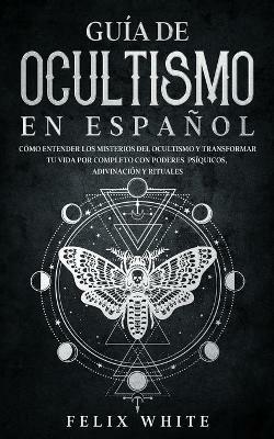 Guia de Ocultismo en Espanol: Como Entender los Misterios del Ocultismo y Transformar tu Vida - Felix White - cover