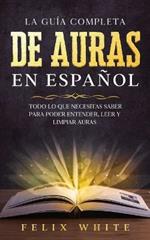 La Guia Completa de Auras en Espanol: Todo lo que Necesitas Saber para Poder Entender, Leer y Limpiar Auras