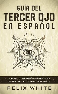 Guia del Tercer Ojo en Espanol: Todo lo que querias saber para despertar y activar el tercer ojo - Felix White - cover