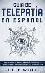 Guia de Telepatia en Espanol: Como Desarrollar tus Habilidades Psiquicas y Desarrollar una Consciencia Extra Sensorial