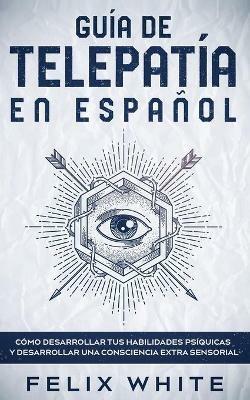 Guia de Telepatia en Espanol: Como Desarrollar tus Habilidades Psiquicas y Desarrollar una Consciencia Extra Sensorial - Felix White - cover