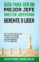 Guia para Ser un Mejor Jefe, Director, Supervisor, Gerente o Lider: Todo lo que Necesitas para Mejorar tus Habilidades de Liderazgo. 2 Libros en 1 - El Arte De Ser El Mejor Jefe, Como Dominar el Arte de la Negociacion - Alex Fischer,Shaun Aguilar - cover