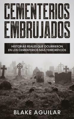 Cementerios Embrujados: Historias Reales que Ocurrieron en los Cementerios mas Terrorificos - Blake Aguilar - cover