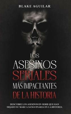 Los Asesinos Seriales mas Impactantes de la Historia: Descubre los Asesinos en Serie que han Dejado su Marca Sanguinaria en la Historia - Blake Aguilar - cover