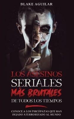 Los Asesinos Seriales mas Brutales de Todos los Tiempos: Conoce a los Psicopatas que han Dejado Aterrorizado al Mundo - Blake Aguilar - cover