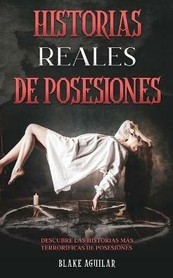 Historias Reales de Posesiones: Descubre las Historias mas Terrorificas de Posesiones - Blake Aguilar - cover