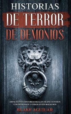 Historias de Terror de Demonios: Impactantes Historias Reales de Encuentros con Demonios y Otros Entes Malignos - Blake Aguilar - cover