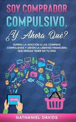 Soy Comprador Compulsivo, ?Y Ahora Que?: Supera la Adiccion a las Compras Compulsivas y Obten la Libertad Financiera que Deseas Tener en tu Vida - Nathaniel Davids - cover