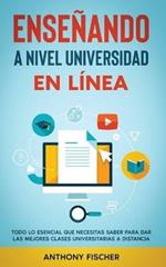 Ensenando a Nivel Universidad en Linea: Todo lo Esencial que Necesitas Saber para Dar las Mejores Clases Universitarias a Distancia