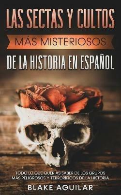 Las Sectas y Cultos mas Misteriosos de la Historia en Espanol: Todo lo que Querias Saber de los Grupos mas Peligrosos y Terrorificos de la Historia - Blake Aguilar - cover