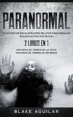 Paranormal: Coleccion de Escalofriantes Relatos Paranormales Basados en Hechos Reales. 2 libros en 1 -Historias de Terror de la Ouija, Historias de Terror de Demonios - Blake Aguilar - cover