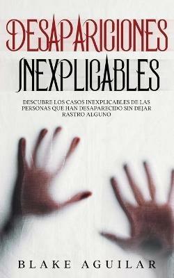 Desapariciones Inexplicables: Descubre los Casos Inexplicables de las Personas que han Desaparecido sin Dejar Rastro Alguno - Blake Aguilar - cover