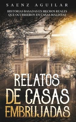 Relatos de Casas Embrujadas: Historias Basadas en Hechos Reales que Ocurrieron en Casas Malditas - Saenz Aguilar - cover