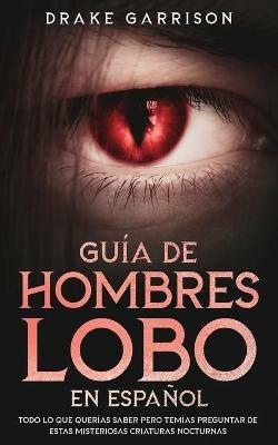 Guia de Hombres Lobo en Espanol: Todo lo que Querias Saber pero Temias Preguntar de estas Misteriosas Criaturas Nocturnas - Drake Garrison - cover