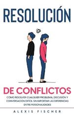 Resolucion de Conflictos: Como Resolver Cualquier Problema, Discusion y Conversacion Dificil sin Importar las Diferencias entre Personalidades