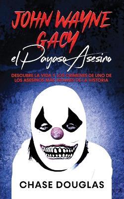John Wayne Gacy, el Payaso Asesino: Descubre la Vida y los Crímenes de uno de los Asesinos más Infames de la Historia - Chase Douglas - cover