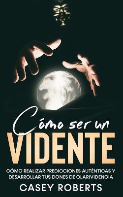 Como ser un Vidente: Como Realizar Predicciones Autenticas y Desarrollar tus Dones de Clarividencia - Casey Roberts - cover