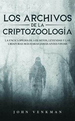 Los Archivos de la Criptozoologia: La Enciclopedia de los Mitos, Leyendas y las Criaturas mas Raras Jamas antes Vistas - John Venkman - cover