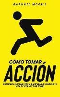 Como Tomar Accion: Como Dar el Primer Paso y Empezar a Cambiar tu Vida de una Vez por Todas - Raphael McGill - cover