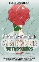 Como Conseguir a la Mujer de tus Suenos: La Guia Definitiva para Conseguir a la Chica que Siempre has Deseado - Ellis Aguilar - cover