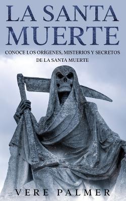 La Santa Muerte: Conoce los Origenes, Misterios y Secretos de la Santa Muerte - Vere Palmer - cover