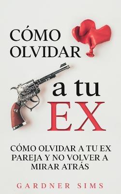 Como Olvidar a tu Ex: Como Olvidar a tu Ex Pareja y No Volver a Mirar Atras - Gardner Sims - cover