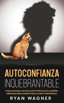 Autoconfianza Inquebrantable: Como Desarrollar una Autoconfianza de Guerrero Imparable para Lograr Todo lo que te Propongas - Ryan Wagner - cover