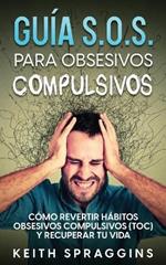 Guia S.O.S. para Obsesivos Compulsivos: Como Revertir Habitos Obsesivos Compulsivos (TOC) y Recuperar tu Vida