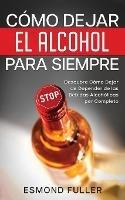 Como Dejar el Alcohol para Siempre: Descubre Como Dejar de Depender de las Bebidas Alcoholicas por Completo - Esmond Fuller - cover