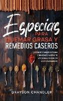 Especias para Quemar Grasa y Remedios Caseros: Descubre Cuales Especias y Remedios Caseros te Ayudaran a Bajar los Kilos Rapidamente - Grayson Chandler - cover