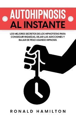 Autohipnosis al Instante: Los Mejores Secretos de los Hipnotistas para Conseguir Riquezas, Dejar las Adicciones y Bajar de Peso Usando Hipnosis - Ronald Hamilton - cover