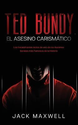 Ted Bundy, el Asesino Carismatico: Los Escalofriantes Actos de uno de los Asesinos Seriales mas Famosos de la Historia - Jack Maxwell - cover