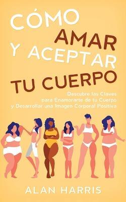 Como Amar y Aceptar tu Cuerpo: Descubre las Claves para Enamorarte de tu Cuerpo y Desarrollar una Imagen Corporal Positiva - Alan Harris - cover