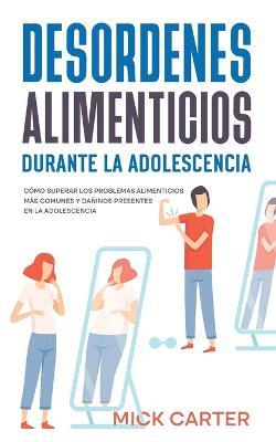 Desordenes Alimenticios durante la Adolescencia: Como Superar los Problemas Alimenticios mas Comunes y Daninos Presentes en la Adolescencia - Mick Carter - cover