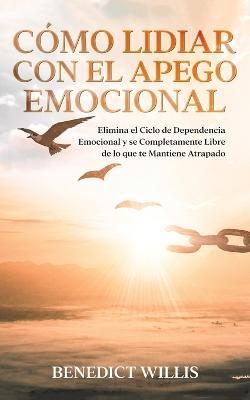 Como Lidiar con el Apego Emocional: Elimina el Ciclo de Dependencia Emocional y se Completamente Libre de lo que te Mantiene Atrapado - Benedict Willis - cover