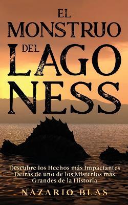 El Monstruo del Lago Ness: Descubre los Hechos mas Impactantes Detras de uno de los Misterios mas Grandes de la Historia - Nazario Blas - cover