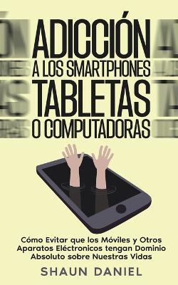 Adiccion a los Smartphones, Tabletas o Computadoras: Como Evitar que los Moviles y Otros Aparatos Electronicos tengan Dominio Absoluto sobre Nuestras Vidas - Shaun Daniel - cover