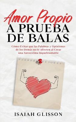 Amor Propio a Prueba de Balas: Como Evitar que las Palabras y Opiniones de los Demas no te Afecten al Crear una Autoestima Inquebrantable - Isaiah Glisson - cover