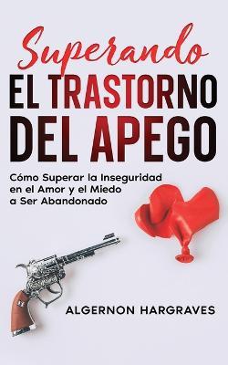 Superando el Trastorno del Apego: Como Superar la Inseguridad en el Amor y el Miedo a Ser Abandonado - Algernon Hargraves - cover