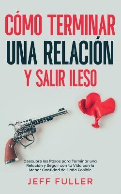 Como Terminar una Relacion y Salir Ileso: Descubre los Pasos para Terminar una Relacion y Seguir con tu Vida con el Menor Cantidad de Dano Posible - Jeff Fuller - cover