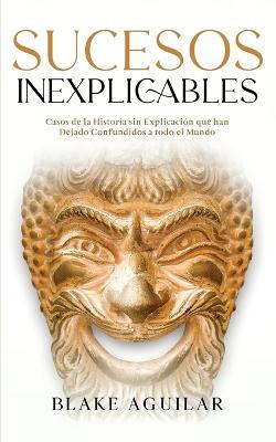 Sucesos Inexplicables: Casos de la Historia sin Explicacion que han Dejado Confundidos a todo el Mundo - Blake Aguilar - cover