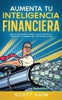 Aumenta tu Inteligencia Financiera: Eleva tu Coeficiente Financiero y Logra Jubilarte o la Independencia Economica que Siempre has Querido - Scott Kain - cover