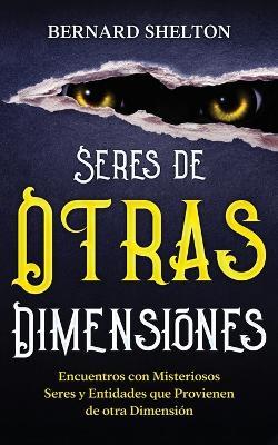 Seres de Otras Dimensiones: Encuentros con Misteriosos Seres y Entidades que Provienen de otra Dimensión - Bernard Shelton - cover