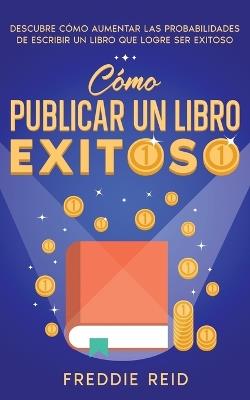 Cómo Publicar un Libro Exitoso: Descubre Cómo Aumentar las Probabilidades de Escribir un Libro que Logre Ser Exitoso - Freddie Reid - cover