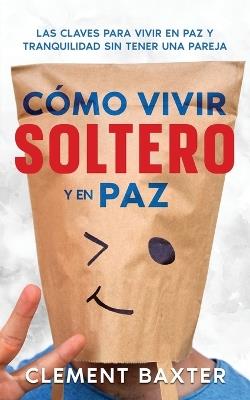 Cómo Vivir Soltero y en Paz: Las Claves para Vivir en Paz y Tranquilidad Sin Tener una Pareja - Clement Baxter - cover